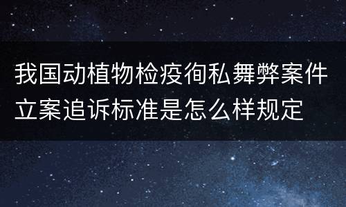我国动植物检疫徇私舞弊案件立案追诉标准是怎么样规定