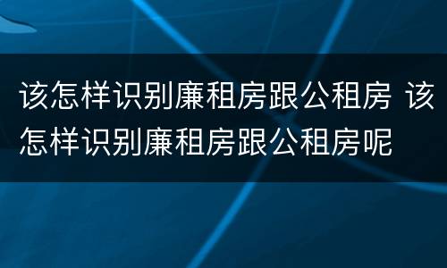 该怎样识别廉租房跟公租房 该怎样识别廉租房跟公租房呢