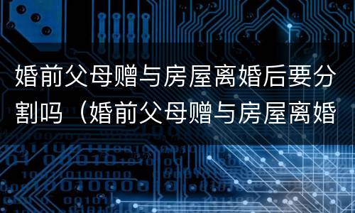 婚前父母赠与房屋离婚后要分割吗（婚前父母赠与房屋离婚后要分割吗怎么办）