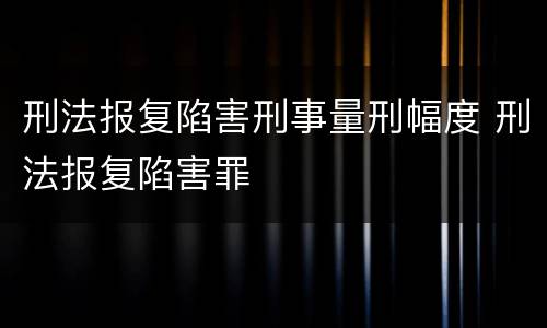 刑法报复陷害刑事量刑幅度 刑法报复陷害罪