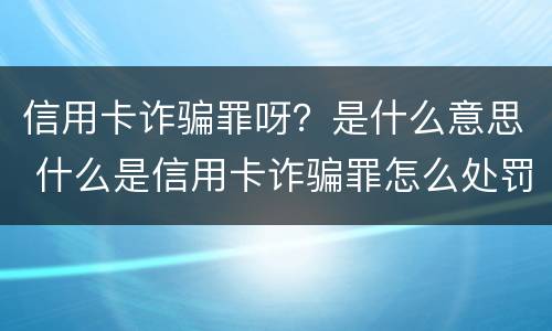 信用卡诈骗罪呀？是什么意思 什么是信用卡诈骗罪怎么处罚