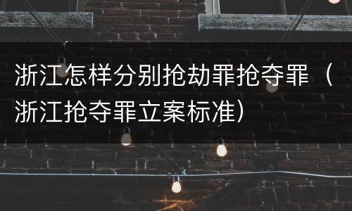 浙江怎样分别抢劫罪抢夺罪（浙江抢夺罪立案标准）
