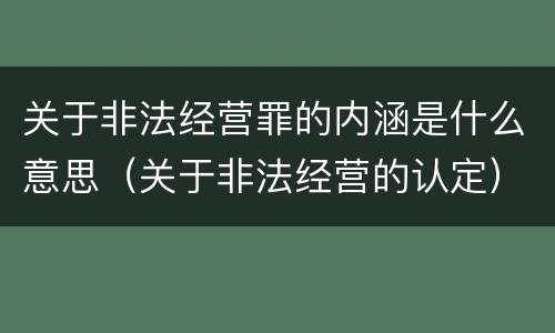 关于非法经营罪的内涵是什么意思（关于非法经营的认定）