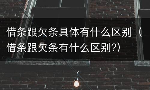 借条跟欠条具体有什么区别（借条跟欠条有什么区别?）