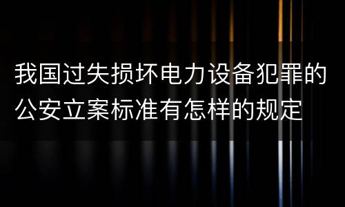 我国过失损坏电力设备犯罪的公安立案标准有怎样的规定
