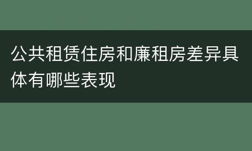公共租赁住房和廉租房差异具体有哪些表现