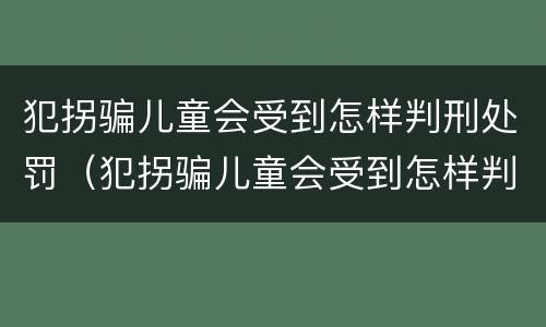犯拐骗儿童会受到怎样判刑处罚（犯拐骗儿童会受到怎样判刑处罚呢）