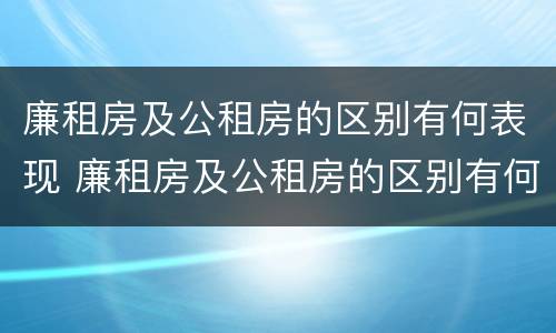 廉租房及公租房的区别有何表现 廉租房及公租房的区别有何表现和特点
