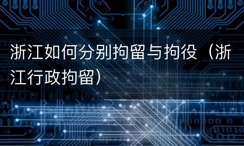 浙江如何分别拘留与拘役（浙江行政拘留）