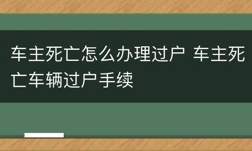 车主死亡怎么办理过户 车主死亡车辆过户手续