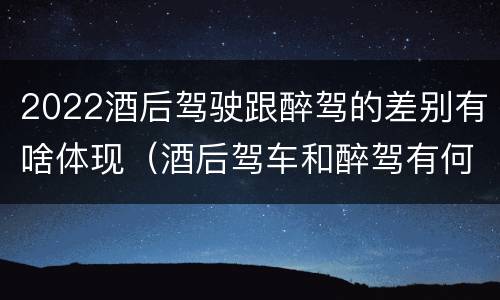 2022酒后驾驶跟醉驾的差别有啥体现（酒后驾车和醉驾有何区别）