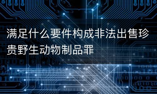 满足什么要件构成非法出售珍贵野生动物制品罪