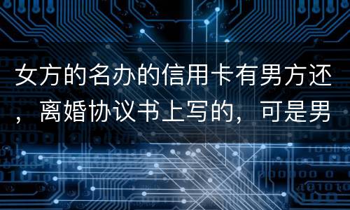 女方的名办的信用卡有男方还，离婚协议书上写的，可是男方不管了，该怎么办