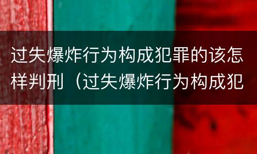 过失爆炸行为构成犯罪的该怎样判刑（过失爆炸行为构成犯罪的该怎样判刑呢）