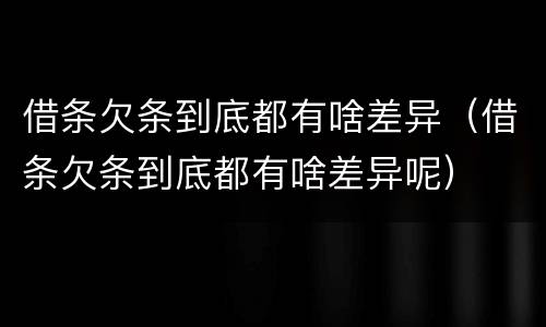 借条欠条到底都有啥差异（借条欠条到底都有啥差异呢）