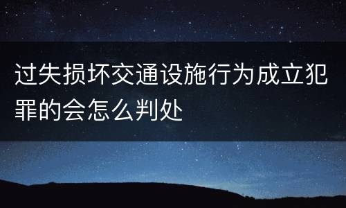 过失损坏交通设施行为成立犯罪的会怎么判处