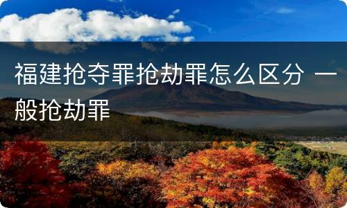 福建抢夺罪抢劫罪怎么区分 一般抢劫罪