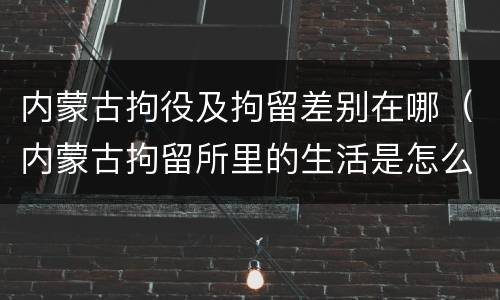 内蒙古拘役及拘留差别在哪（内蒙古拘留所里的生活是怎么样的）