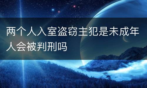 两个人入室盗窃主犯是未成年人会被判刑吗