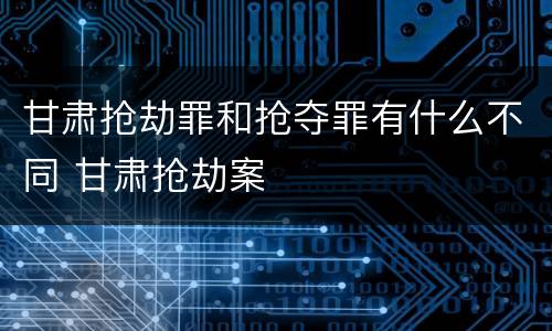 甘肃抢劫罪和抢夺罪有什么不同 甘肃抢劫案