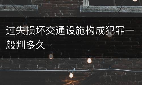 过失损坏交通设施构成犯罪一般判多久