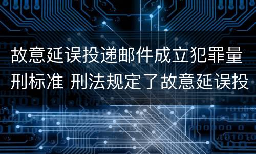 故意延误投递邮件成立犯罪量刑标准 刑法规定了故意延误投递邮件罪