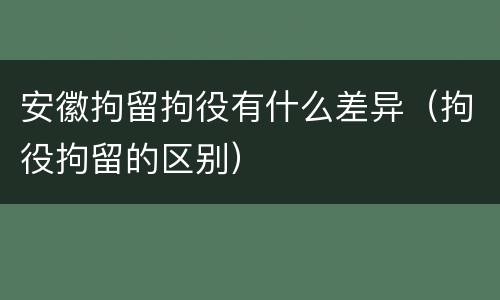 安徽拘留拘役有什么差异（拘役拘留的区别）