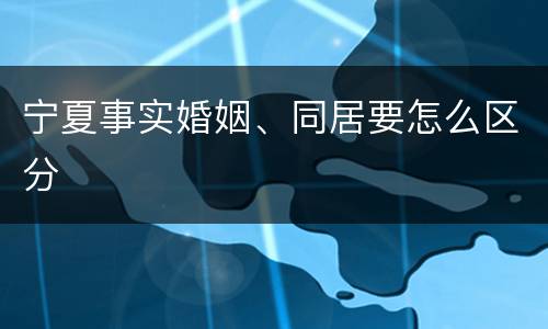 宁夏事实婚姻、同居要怎么区分