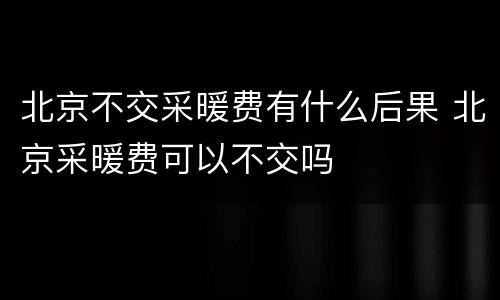 北京不交采暖费有什么后果 北京采暖费可以不交吗