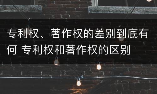 专利权、著作权的差别到底有何 专利权和著作权的区别