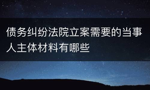 债务纠纷法院立案需要的当事人主体材料有哪些