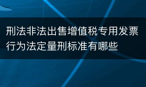 刑法非法出售增值税专用发票行为法定量刑标准有哪些