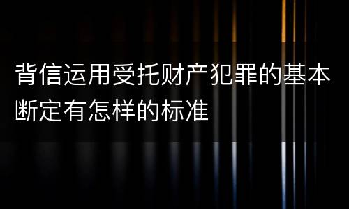 背信运用受托财产犯罪的基本断定有怎样的标准