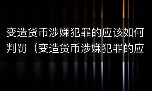 变造货币涉嫌犯罪的应该如何判罚（变造货币涉嫌犯罪的应该如何判罚呢）