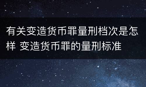 有关变造货币罪量刑档次是怎样 变造货币罪的量刑标准