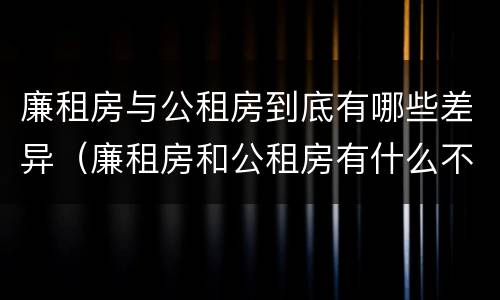 廉租房与公租房到底有哪些差异（廉租房和公租房有什么不同）