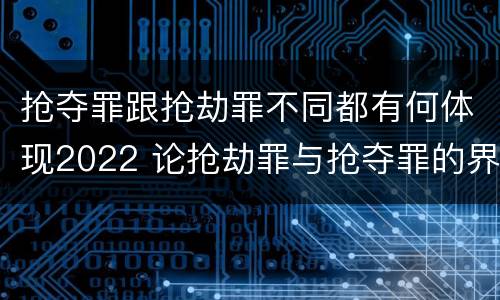 抢夺罪跟抢劫罪不同都有何体现2022 论抢劫罪与抢夺罪的界限