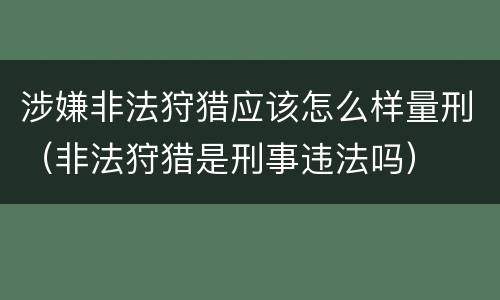 涉嫌非法狩猎应该怎么样量刑（非法狩猎是刑事违法吗）