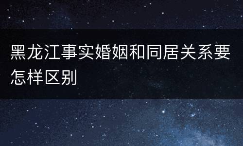 黑龙江事实婚姻和同居关系要怎样区别
