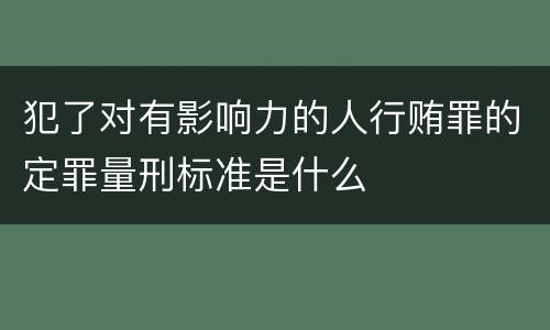 犯了对有影响力的人行贿罪的定罪量刑标准是什么