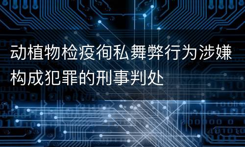 动植物检疫徇私舞弊行为涉嫌构成犯罪的刑事判处