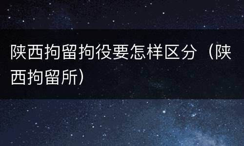 陕西拘留拘役要怎样区分（陕西拘留所）