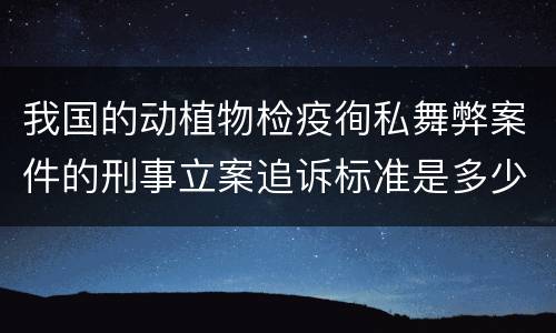 我国的动植物检疫徇私舞弊案件的刑事立案追诉标准是多少