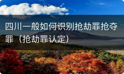 四川一般如何识别抢劫罪抢夺罪（抢劫罪认定）