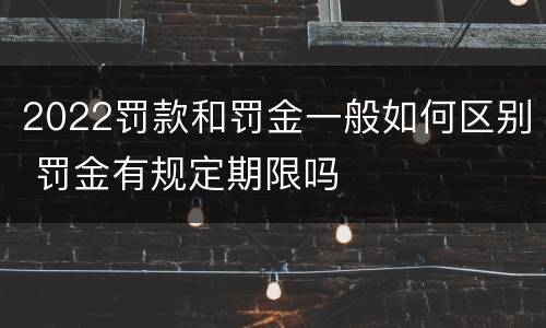 2022罚款和罚金一般如何区别 罚金有规定期限吗