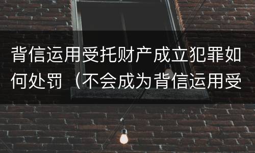 背信运用受托财产成立犯罪如何处罚（不会成为背信运用受托财产罪的犯罪主体）