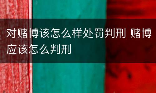 对赌博该怎么样处罚判刑 赌博应该怎么判刑