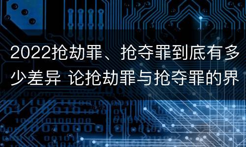 2022抢劫罪、抢夺罪到底有多少差异 论抢劫罪与抢夺罪的界限