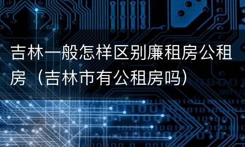 吉林一般怎样区别廉租房公租房（吉林市有公租房吗）