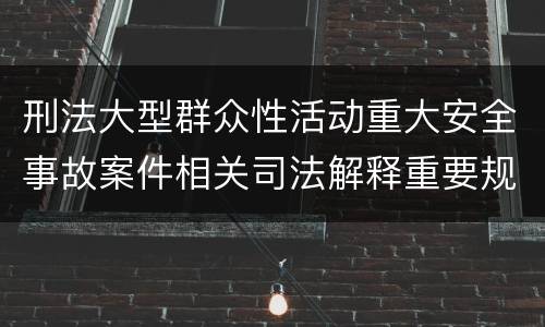 刑法大型群众性活动重大安全事故案件相关司法解释重要规定包括什么